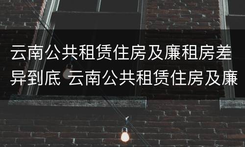 云南公共租赁住房及廉租房差异到底 云南公共租赁住房及廉租房差异到底多大