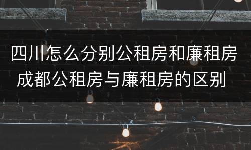 四川怎么分别公租房和廉租房 成都公租房与廉租房的区别