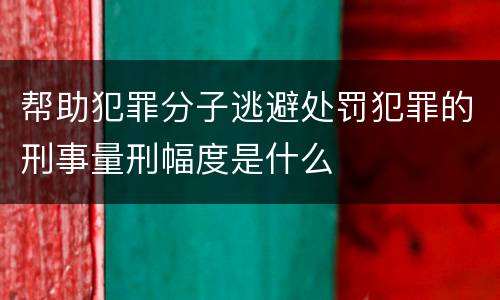 帮助犯罪分子逃避处罚犯罪的刑事量刑幅度是什么