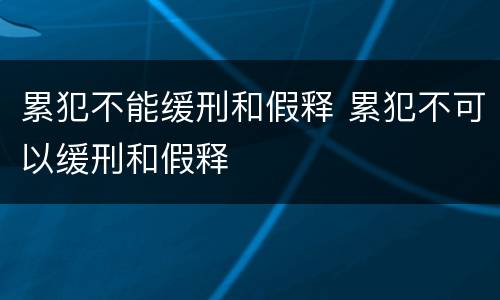 累犯不能缓刑和假释 累犯不可以缓刑和假释
