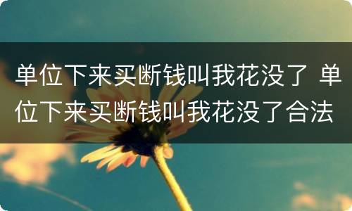 单位下来买断钱叫我花没了 单位下来买断钱叫我花没了合法吗