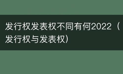 发行权发表权不同有何2022（发行权与发表权）
