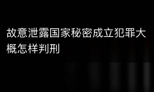 故意泄露国家秘密成立犯罪大概怎样判刑