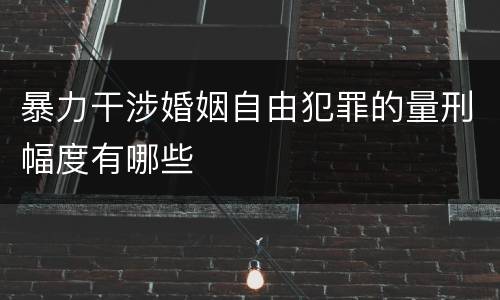 暴力干涉婚姻自由犯罪的量刑幅度有哪些