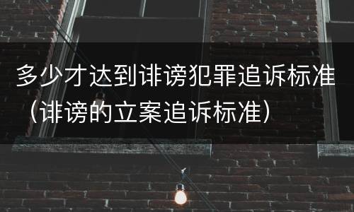 多少才达到诽谤犯罪追诉标准（诽谤的立案追诉标准）