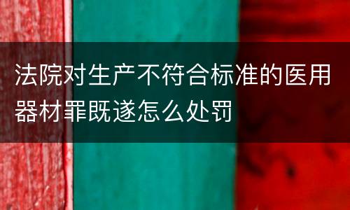 法院对生产不符合标准的医用器材罪既遂怎么处罚