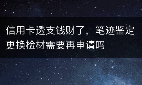 信用卡透支钱财了，笔迹鉴定更换检材需要再申请吗