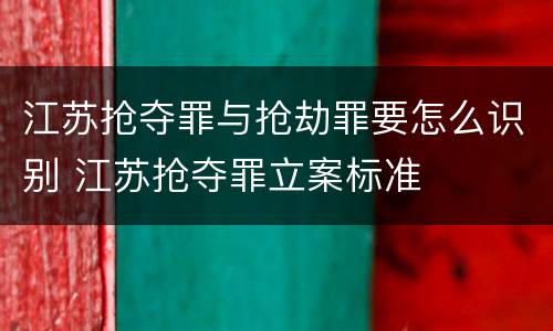江苏抢夺罪与抢劫罪要怎么识别 江苏抢夺罪立案标准