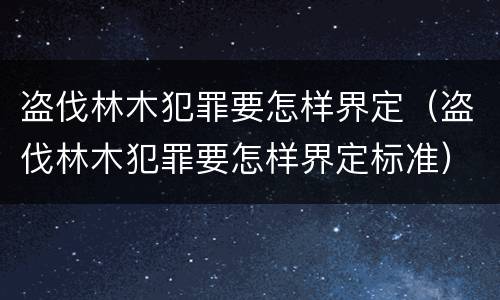 盗伐林木犯罪要怎样界定（盗伐林木犯罪要怎样界定标准）