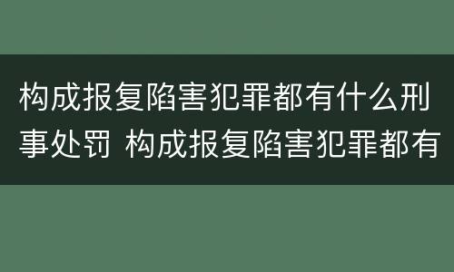 构成报复陷害犯罪都有什么刑事处罚 构成报复陷害犯罪都有什么刑事处罚行为