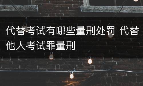 代替考试有哪些量刑处罚 代替他人考试罪量刑