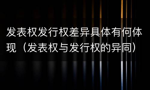 发表权发行权差异具体有何体现（发表权与发行权的异同）