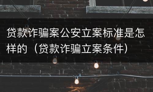 贷款诈骗案公安立案标准是怎样的（贷款诈骗立案条件）
