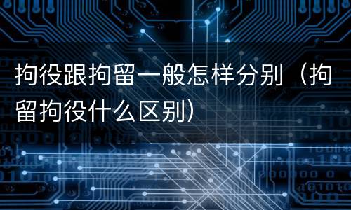 拘役跟拘留一般怎样分别（拘留拘役什么区别）