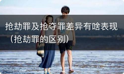 抢劫罪及抢夺罪差异有啥表现（抢劫罪的区别）