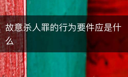 故意杀人罪的行为要件应是什么