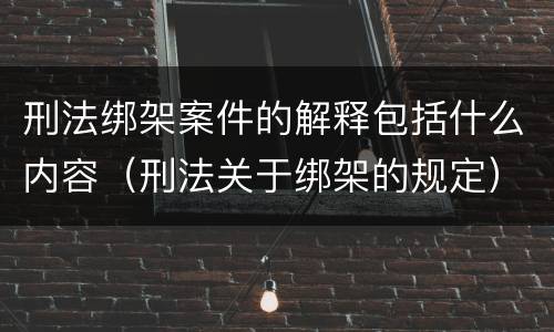 刑法绑架案件的解释包括什么内容（刑法关于绑架的规定）