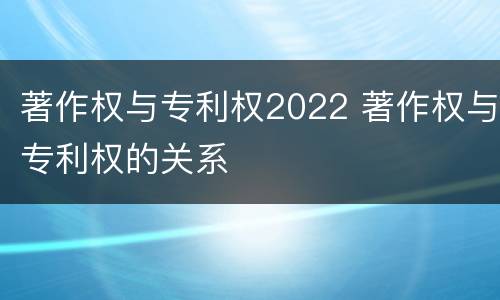 著作权与专利权2022 著作权与专利权的关系