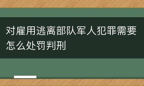 对雇用逃离部队军人犯罪需要怎么处罚判刑