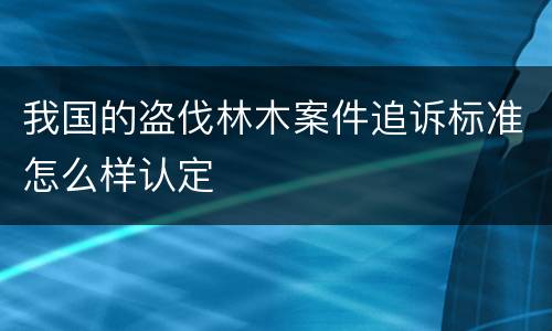 我国的盗伐林木案件追诉标准怎么样认定