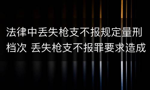 法律中丢失枪支不报规定量刑档次 丢失枪支不报罪要求造成了严重后果的才构成犯罪