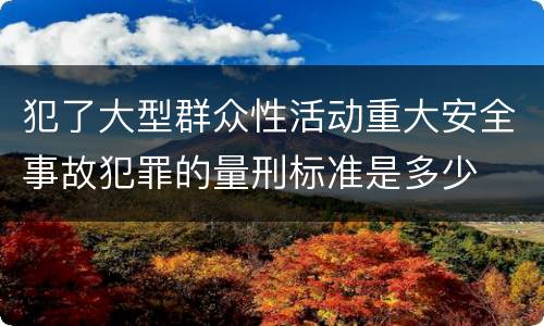 犯了大型群众性活动重大安全事故犯罪的量刑标准是多少