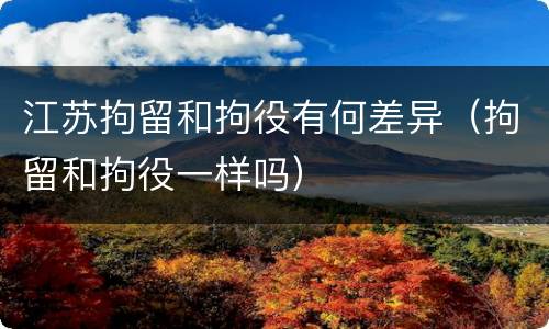 江苏拘留和拘役有何差异（拘留和拘役一样吗）