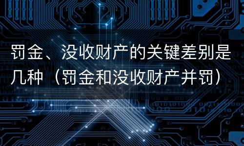 罚金、没收财产的关键差别是几种（罚金和没收财产并罚）