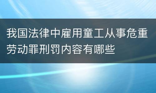 我国法律中雇用童工从事危重劳动罪刑罚内容有哪些