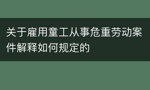 关于雇用童工从事危重劳动案件解释如何规定的