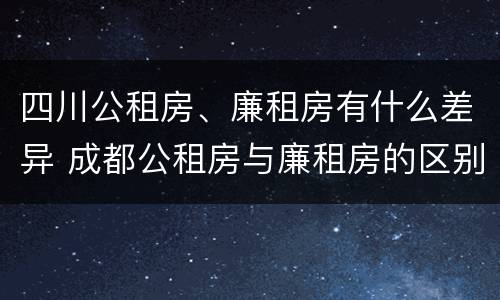 四川公租房、廉租房有什么差异 成都公租房与廉租房的区别