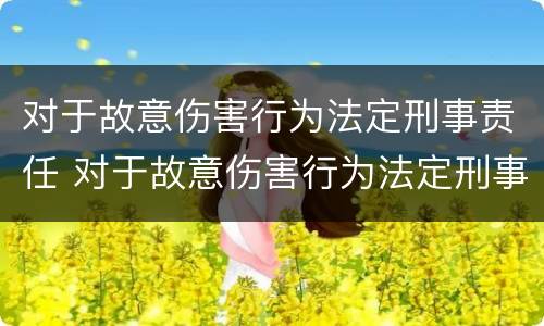对于故意伤害行为法定刑事责任 对于故意伤害行为法定刑事责任的处罚