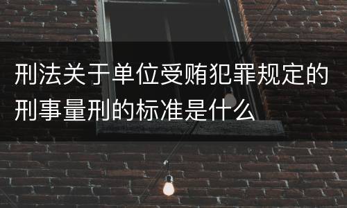 刑法关于单位受贿犯罪规定的刑事量刑的标准是什么