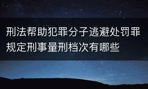 刑法帮助犯罪分子逃避处罚罪规定刑事量刑档次有哪些