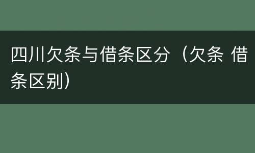 四川欠条与借条区分（欠条 借条区别）