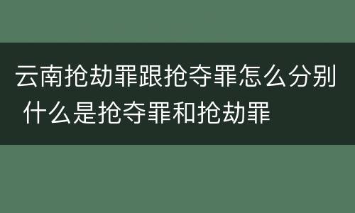 云南抢劫罪跟抢夺罪怎么分别 什么是抢夺罪和抢劫罪