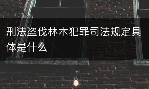刑法盗伐林木犯罪司法规定具体是什么