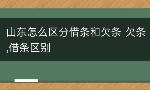 山东怎么区分借条和欠条 欠条,借条区别