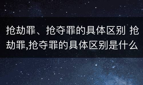 抢劫罪、抢夺罪的具体区别 抢劫罪,抢夺罪的具体区别是什么
