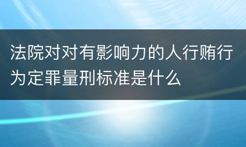 法院对对有影响力的人行贿行为定罪量刑标准是什么