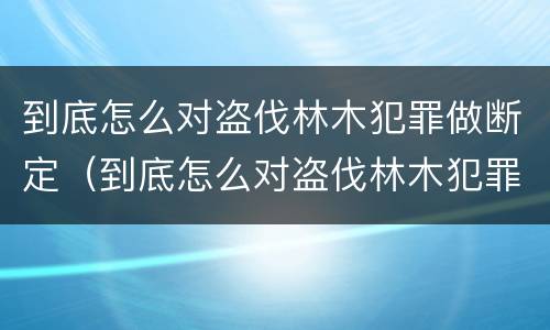到底怎么对盗伐林木犯罪做断定（到底怎么对盗伐林木犯罪做断定）