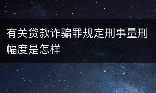 有关贷款诈骗罪规定刑事量刑幅度是怎样
