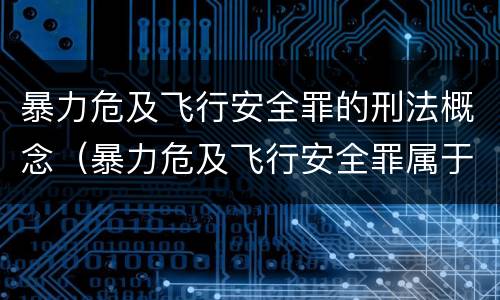 暴力危及飞行安全罪的刑法概念（暴力危及飞行安全罪属于什么犯）