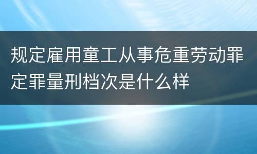 规定雇用童工从事危重劳动罪定罪量刑档次是什么样