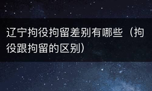辽宁拘役拘留差别有哪些（拘役跟拘留的区别）