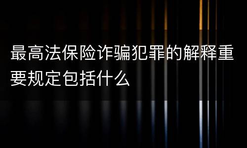 最高法保险诈骗犯罪的解释重要规定包括什么