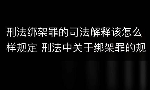 刑法绑架罪的司法解释该怎么样规定 刑法中关于绑架罪的规定