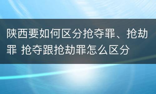 陕西要如何区分抢夺罪、抢劫罪 抢夺跟抢劫罪怎么区分