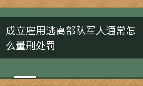 成立雇用逃离部队军人通常怎么量刑处罚