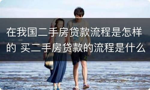 在我国二手房贷款流程是怎样的 买二手房贷款的流程是什么简单介绍